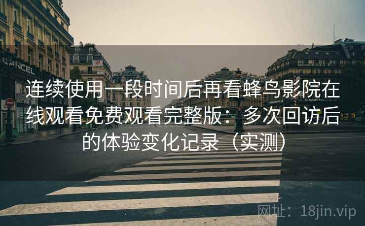 连续使用一段时间后再看蜂鸟影院在线观看免费观看完整版:多次回访后的体验变化记录(实测) 连续使用一段时间后再看蜂鸟影院在线观看免费观看完整版:多次回访后的体验变化记录(实测)
