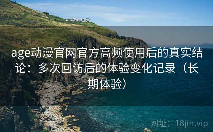 age动漫官网官方高频使用后的真实结论:多次回访后的体验变化记录(长期体验) age动漫官网官方高频使用后的真实结论:多次回访后的体验变化记录(长期体验)