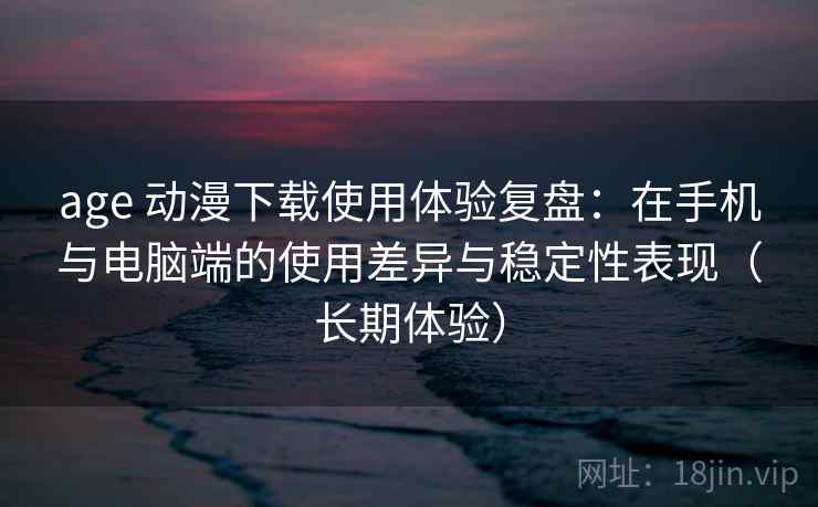 age 动漫下载使用体验复盘:在手机与电脑端的使用差异与稳定性表现(长期体验) age 动漫下载使用体验复盘:在手机与电脑端的使用差异与稳定性表现(长期体验)