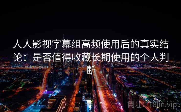 人人影视字幕组高频使用后的真实结论：是否值得收藏长期使用的个人判断