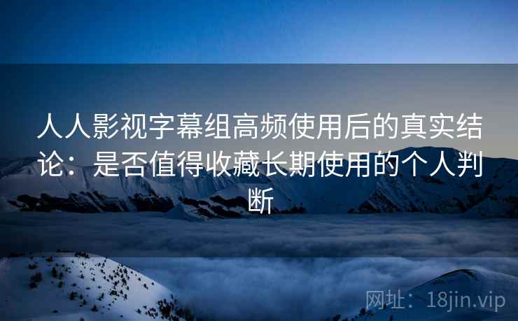 人人影视字幕组高频使用后的真实结论:是否值得收藏长期使用的个人判断 人人影视字幕组高频使用后的真实结论:是否值得收藏长期使用的个人判断