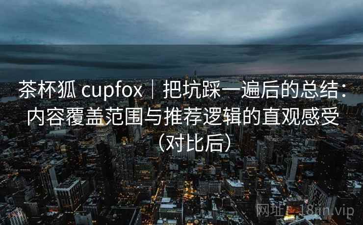 茶杯狐 cupfox|把坑踩一遍后的总结:内容覆盖范围与推荐逻辑的直观感受(对比后) 茶杯狐 cupfox|把坑踩一遍后的总结:内容覆盖范围与推荐逻辑的直观感受(对比后)