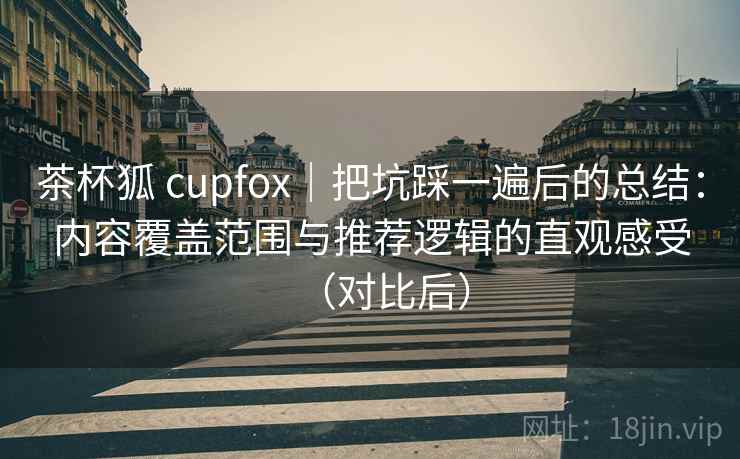 茶杯狐 cupfox｜把坑踩一遍后的总结：内容覆盖范围与推荐逻辑的直观感受（对比后）