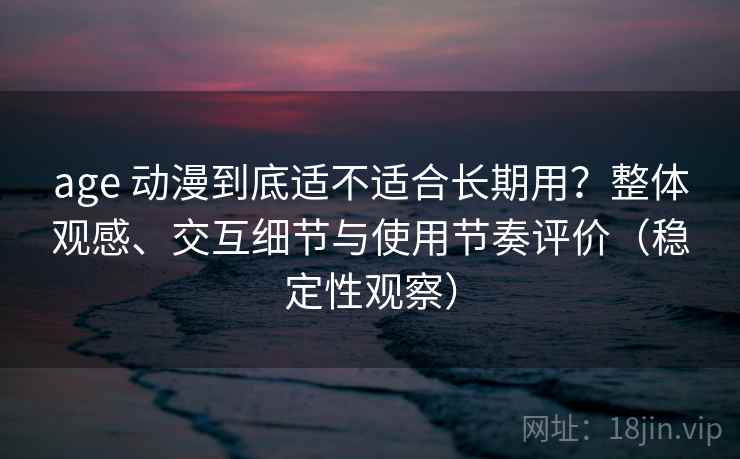age 动漫到底适不适合长期用?整体观感、交互细节与使用节奏评价(稳定性观察) age 动漫到底适不适合长期用?整体观感、交互细节与使用节奏评价(稳定性观察)
