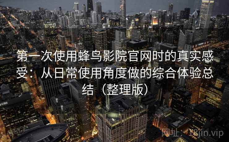 第一次使用蜂鸟影院官网时的真实感受:从日常使用角度做的综合体验总结(整理版) 第一次使用蜂鸟影院官网时的真实感受:从日常使用角度做的综合体验总结(整理版)