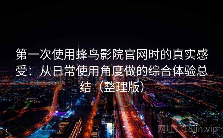 第一次使用蜂鸟影院官网时的真实感受：从日常使用角度做的综合体验总结（整理版）