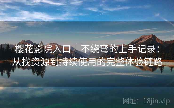 樱花影院入口|不绕弯的上手记录:从找资源到持续使用的完整体验链路 樱花影院入口|不绕弯的上手记录:从找资源到持续使用的完整体验链路