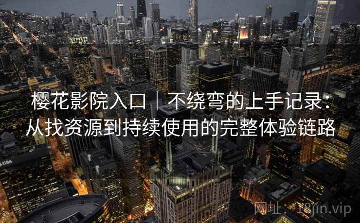 樱花影院入口｜不绕弯的上手记录：从找资源到持续使用的完整体验链路