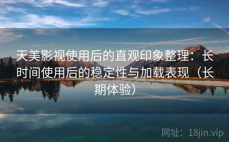 天美影视使用后的直观印象整理:长时间使用后的稳定性与加载表现(长期体验) 天美影视使用后的直观印象整理:长时间使用后的稳定性与加载表现(长期体验)