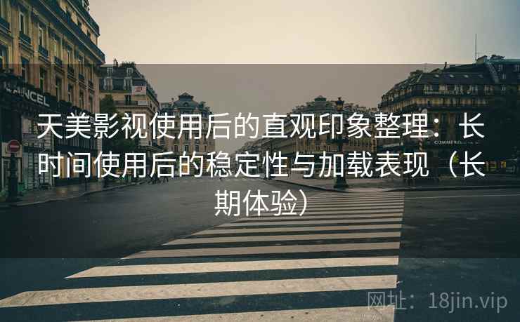 天美影视使用后的直观印象整理:长时间使用后的稳定性与加载表现(长期体验) 天美影视使用后的直观印象整理:长时间使用后的稳定性与加载表现(长期体验)