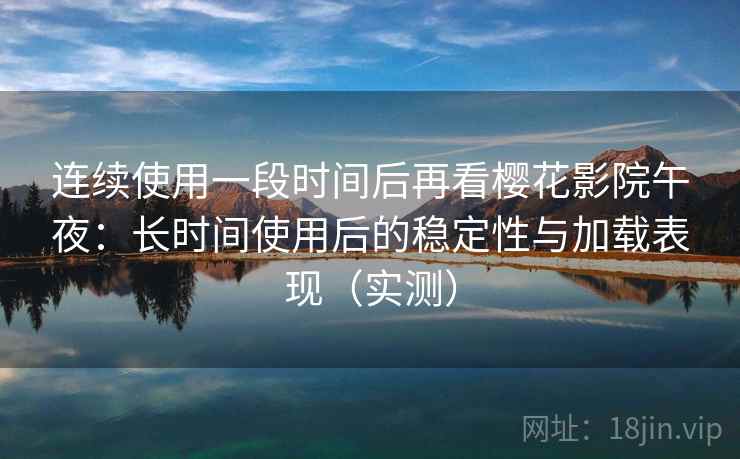连续使用一段时间后再看樱花影院午夜：长时间使用后的稳定性与加载表现（实测）