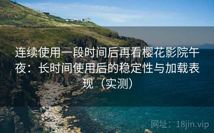 连续使用一段时间后再看樱花影院午夜：长时间使用后的稳定性与加载表现（实测）