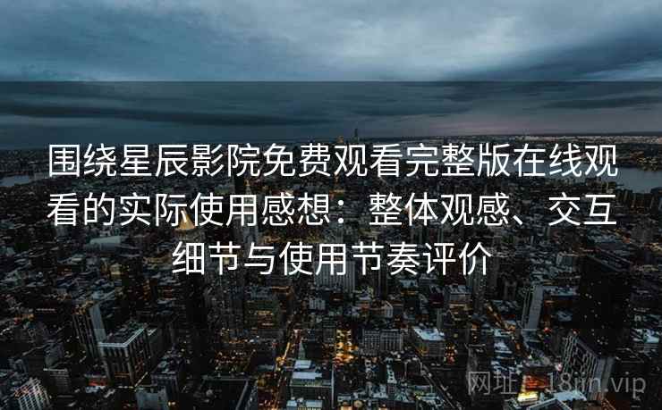 围绕星辰影院免费观看完整版在线观看的实际使用感想：整体观感、交互细节与使用节奏评价