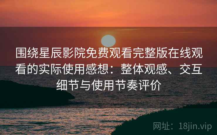 围绕星辰影院免费观看完整版在线观看的实际使用感想：整体观感、交互细节与使用节奏评价