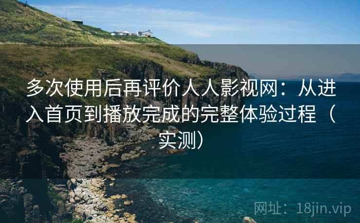 多次使用后再评价人人影视网:从进入首页到播放完成的完整体验过程(实测) 多次使用后再评价人人影视网:从进入首页到播放完成的完整体验过程(实测)