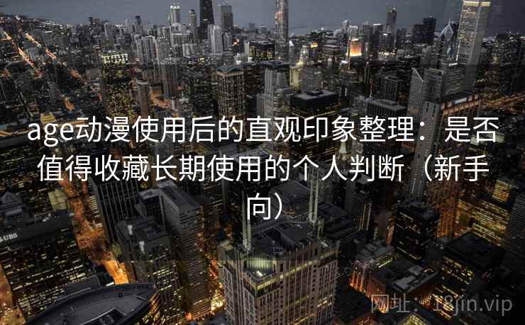 age动漫使用后的直观印象整理：是否值得收藏长期使用的个人判断（新手向）