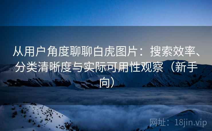 从用户角度聊聊白虎图片:搜索效率、分类清晰度与实际可用性观察(新手向) 从用户角度聊聊白虎图片:搜索效率、分类清晰度与实际可用性观察(新手向)