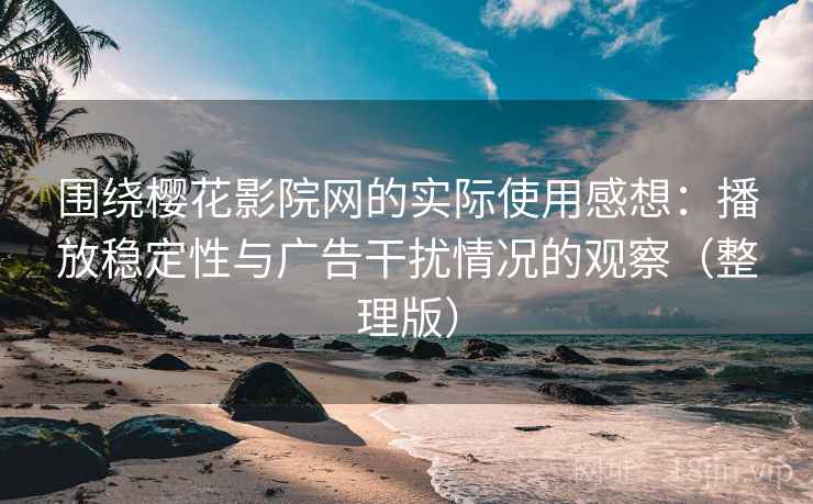 围绕樱花影院网的实际使用感想：播放稳定性与广告干扰情况的观察（整理版）