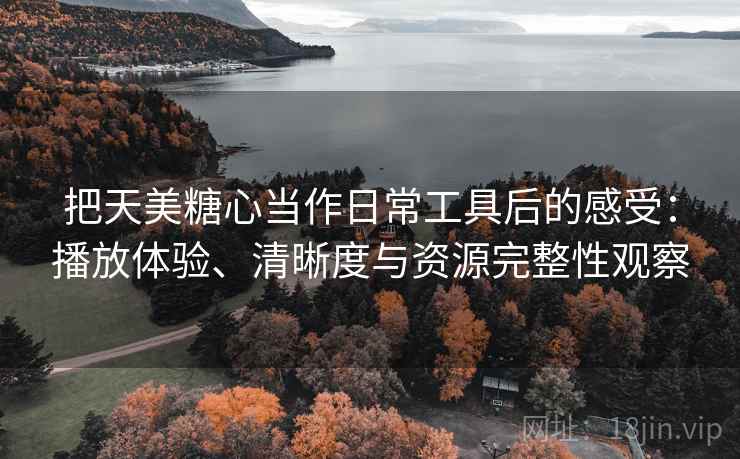 把天美糖心当作日常工具后的感受:播放体验、清晰度与资源完整性观察 把天美糖心当作日常工具后的感受:播放体验、清晰度与资源完整性观察