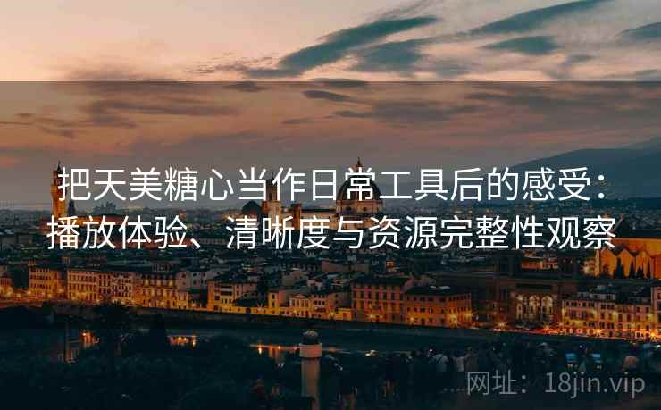 把天美糖心当作日常工具后的感受:播放体验、清晰度与资源完整性观察 把天美糖心当作日常工具后的感受:播放体验、清晰度与资源完整性观察