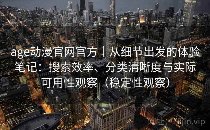 age动漫官网官方｜从细节出发的体验笔记：搜索效率、分类清晰度与实际可用性观察（稳定性观察）