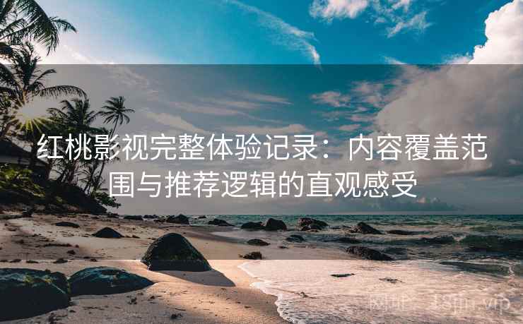 红桃影视完整体验记录：内容覆盖范围与推荐逻辑的直观感受