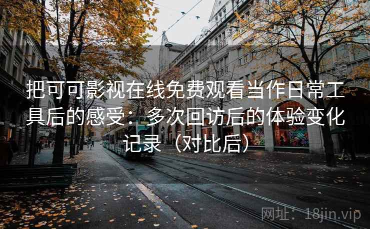 把可可影视在线免费观看当作日常工具后的感受:多次回访后的体验变化记录(对比后) 把可可影视在线免费观看当作日常工具后的感受:多次回访后的体验变化记录(对比后)
