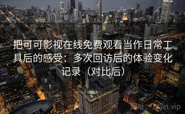 把可可影视在线免费观看当作日常工具后的感受：多次回访后的体验变化记录（对比后）