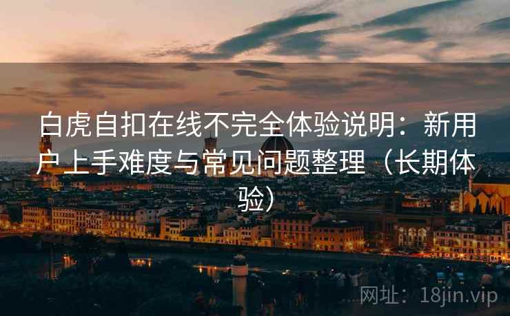 白虎自扣在线不完全体验说明：新用户上手难度与常见问题整理（长期体验）