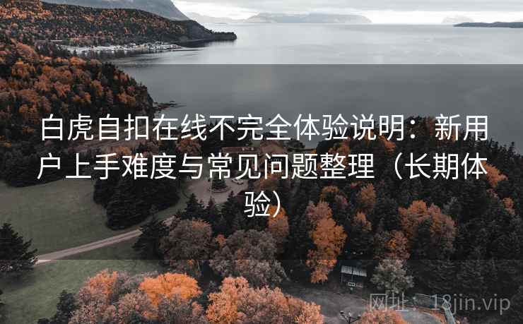白虎自扣在线不完全体验说明:新用户上手难度与常见问题整理(长期体验) 白虎自扣在线不完全体验说明:新用户上手难度与常见问题整理(长期体验)