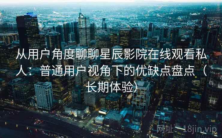 从用户角度聊聊星辰影院在线观看私人:普通用户视角下的优缺点盘点(长期体验) 从用户角度聊聊星辰影院在线观看私人:普通用户视角下的优缺点盘点(长期体验)