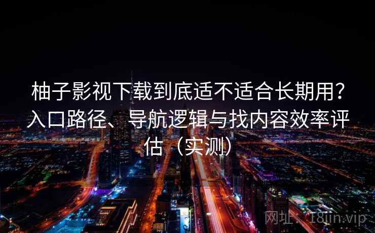 柚子影视下载到底适不适合长期用?入口路径、导航逻辑与找内容效率评估(实测) 柚子影视下载到底适不适合长期用?入口路径、导航逻辑与找内容效率评估(实测)