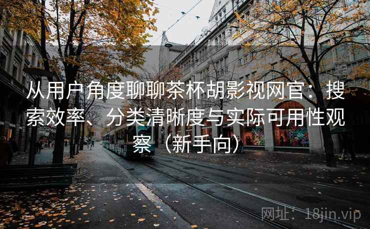 从用户角度聊聊茶杯胡影视网官:搜索效率、分类清晰度与实际可用性观察(新手向) 从用户角度聊聊茶杯胡影视网官:搜索效率、分类清晰度与实际可用性观察(新手向)