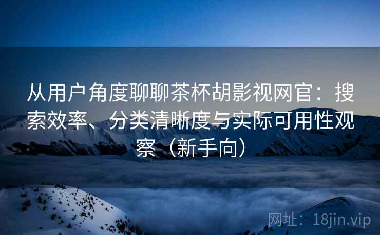 从用户角度聊聊茶杯胡影视网官:搜索效率、分类清晰度与实际可用性观察(新手向) 从用户角度聊聊茶杯胡影视网官:搜索效率、分类清晰度与实际可用性观察(新手向)