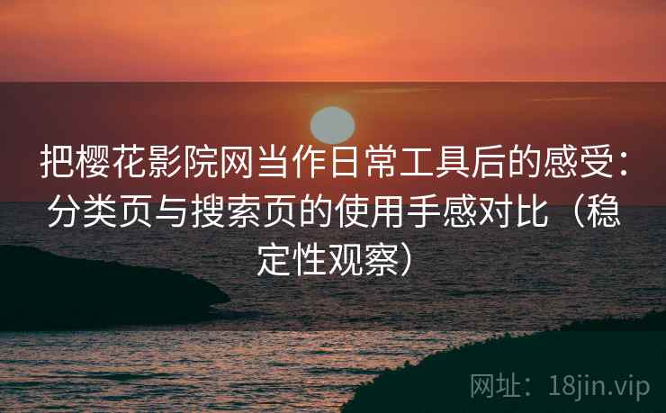 把樱花影院网当作日常工具后的感受:分类页与搜索页的使用手感对比(稳定性观察) 把樱花影院网当作日常工具后的感受:分类页与搜索页的使用手感对比(稳定性观察)