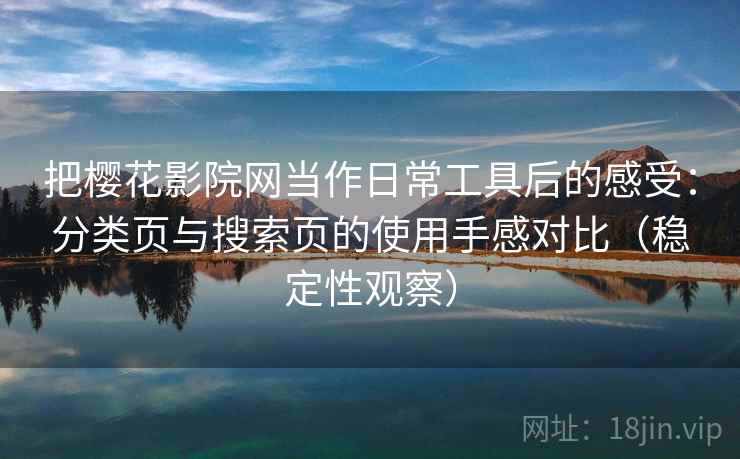 把樱花影院网当作日常工具后的感受：分类页与搜索页的使用手感对比（稳定性观察）