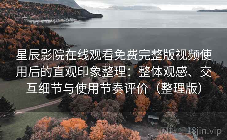星辰影院在线观看免费完整版视频使用后的直观印象整理:整体观感、交互细节与使用节奏评价(整理版) 星辰影院在线观看免费完整版视频使用后的直观印象整理:整体观感、交互细节与使用节奏评价(整理版)