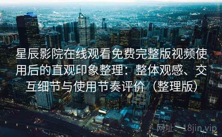 星辰影院在线观看免费完整版视频使用后的直观印象整理:整体观感、交互细节与使用节奏评价(整理版) 星辰影院在线观看免费完整版视频使用后的直观印象整理:整体观感、交互细节与使用节奏评价(整理版)