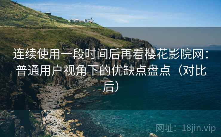 连续使用一段时间后再看樱花影院网：普通用户视角下的优缺点盘点（对比后）