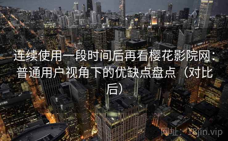 连续使用一段时间后再看樱花影院网:普通用户视角下的优缺点盘点(对比后) 连续使用一段时间后再看樱花影院网:普通用户视角下的优缺点盘点(对比后)