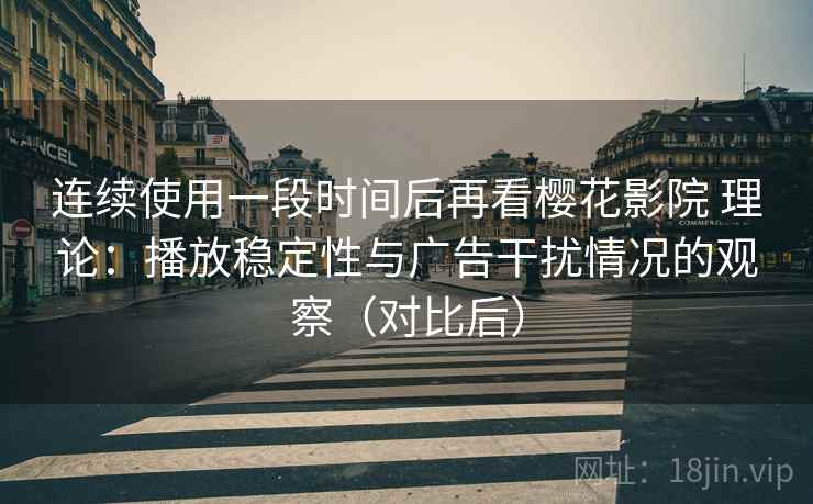 连续使用一段时间后再看樱花影院 理论：播放稳定性与广告干扰情况的观察（对比后）