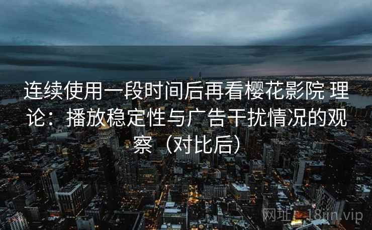 连续使用一段时间后再看樱花影院 理论:播放稳定性与广告干扰情况的观察(对比后) 连续使用一段时间后再看樱花影院 理论:播放稳定性与广告干扰情况的观察(对比后)