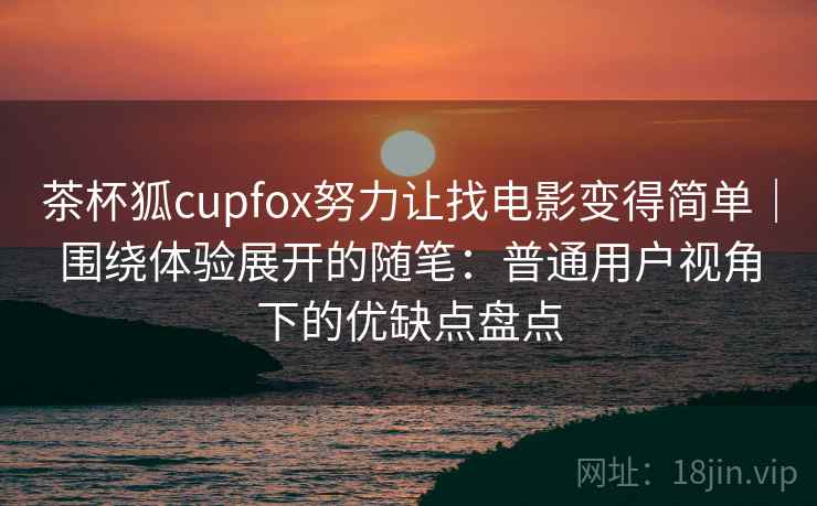 茶杯狐cupfox努力让找电影变得简单|围绕体验展开的随笔:普通用户视角下的优缺点盘点 茶杯狐cupfox努力让找电影变得简单|围绕体验展开的随笔:普通用户视角下的优缺点盘点