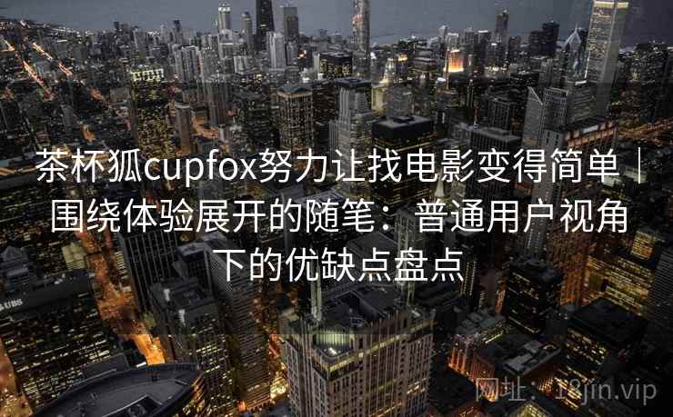 茶杯狐cupfox努力让找电影变得简单|围绕体验展开的随笔:普通用户视角下的优缺点盘点 茶杯狐cupfox努力让找电影变得简单|围绕体验展开的随笔:普通用户视角下的优缺点盘点