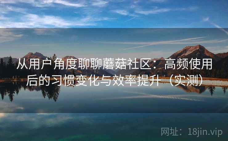 从用户角度聊聊蘑菇社区:高频使用后的习惯变化与效率提升(实测) 从用户角度聊聊蘑菇社区:高频使用后的习惯变化与效率提升(实测)