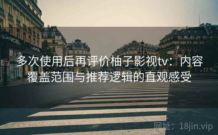 多次使用后再评价柚子影视tv:内容覆盖范围与推荐逻辑的直观感受 多次使用后再评价柚子影视tv:内容覆盖范围与推荐逻辑的直观感受