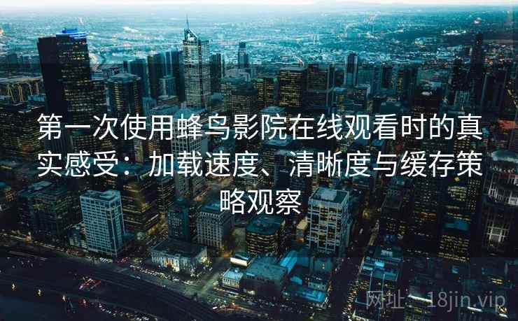 第一次使用蜂鸟影院在线观看时的真实感受：加载速度、清晰度与缓存策略观察