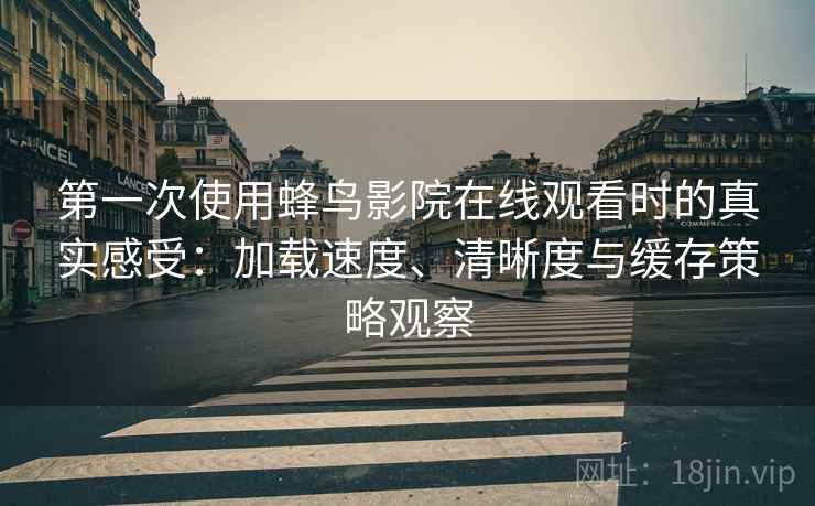 第一次使用蜂鸟影院在线观看时的真实感受:加载速度、清晰度与缓存策略观察 第一次使用蜂鸟影院在线观看时的真实感受:加载速度、清晰度与缓存策略观察