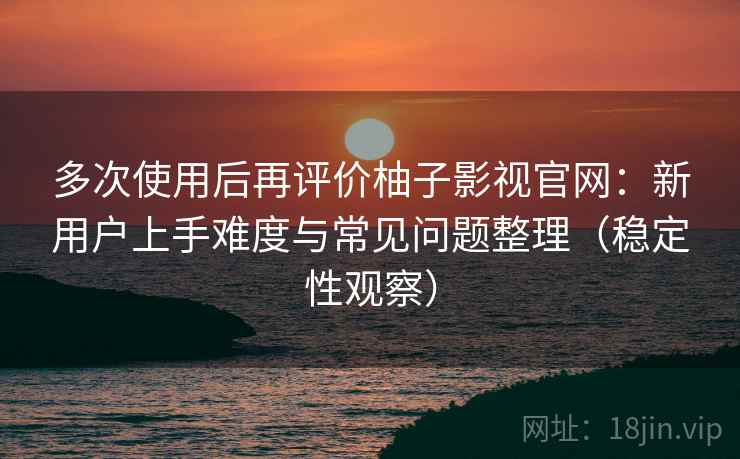 多次使用后再评价柚子影视官网:新用户上手难度与常见问题整理(稳定性观察) 多次使用后再评价柚子影视官网:新用户上手难度与常见问题整理(稳定性观察)