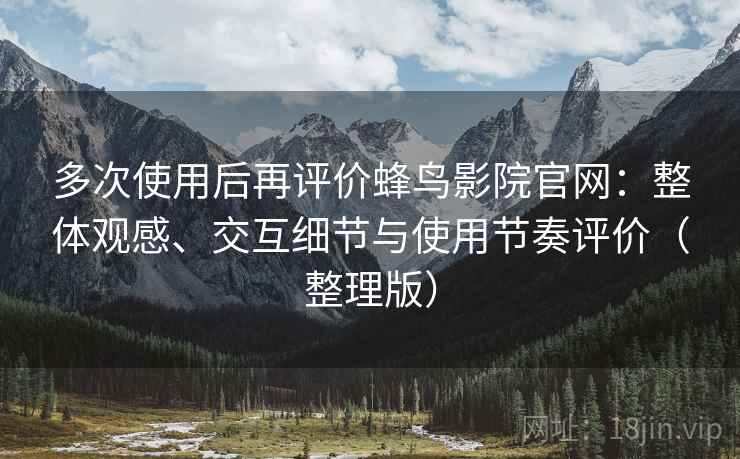 多次使用后再评价蜂鸟影院官网:整体观感、交互细节与使用节奏评价(整理版) 多次使用后再评价蜂鸟影院官网:整体观感、交互细节与使用节奏评价(整理版)